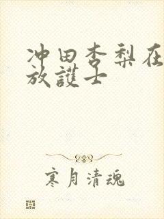 冲田杏梨在线播放护士封面