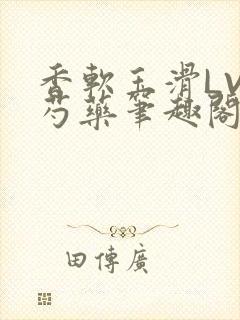 香软玉滑LVL芍药笔趣阁