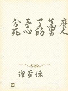 分手了怎么挽回死心的男人