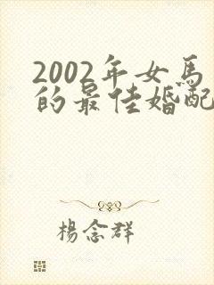 2002年女马的最佳婚配属相