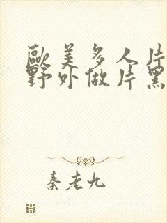 欧美多人片高潮野外做片黑人