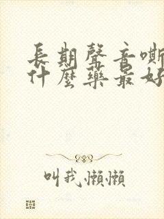 长期声音嘶哑吃什么药最好