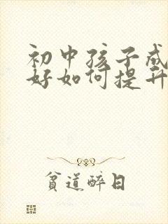 初中孩子成绩不好如何提升