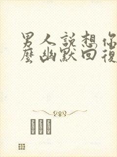 男人说想你了怎么幽默回复