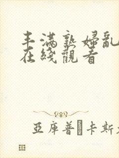 丰满熟妇乱又伦在线观看