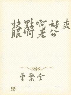 快点啊好爽好舒服啊老公