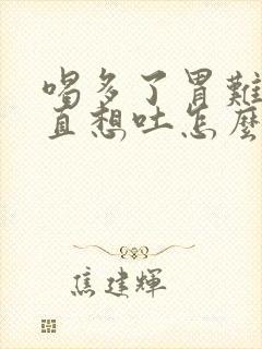 喝多了胃难受一直想吐怎么办