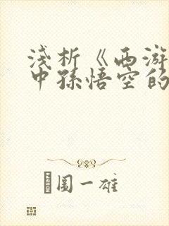 浅析《西游记》中孙悟空的形象