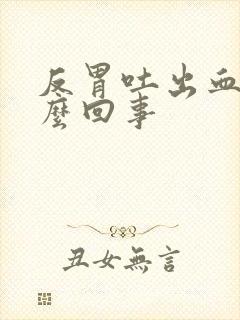 反胃吐出血是怎么回事