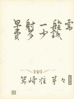 早射一般需要花费多少钱