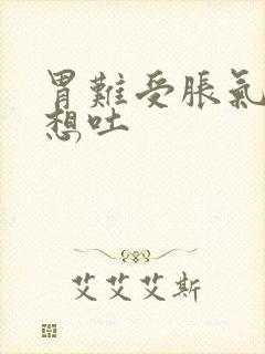 胃难受胀气恶心想吐