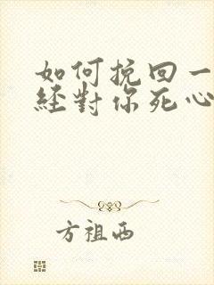 如何挽回一个已经对你死心的人