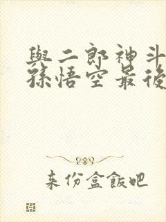 与二郎神斗法时孙悟空最后变成封面