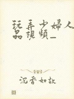 玩弄少妇人妻精品视频_