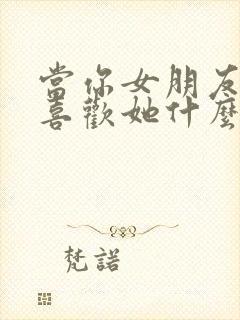 当你女朋友问你喜欢她什么怎么回答