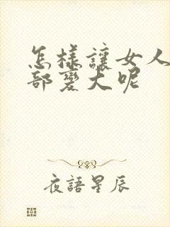 怎样让女人的胸部变大呢