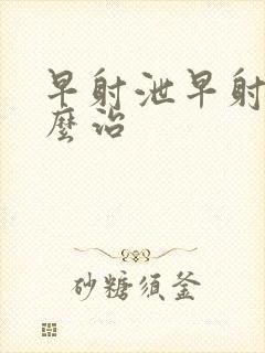 早射泄早射泄怎么治封面