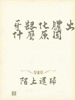 牙龈化脓出血是什么原因