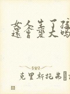 女人生了孩子胸还会变大吗