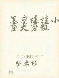 怎么样让小弟弟变大变粗