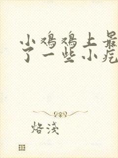 小鸡鸡上最近起了一些小疙瘩是怎么回事