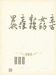 男主对女主占有欲很强的古言