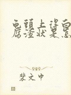 龟头上得白色豆腐渣状是怎么回事封面