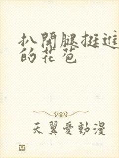 扒开腿挺进湿润的花苞