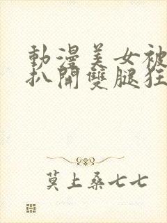 动漫美女被触手扒开双腿狂揉下部