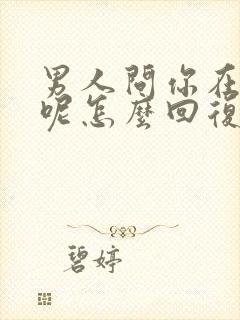 男人问你在干嘛呢怎么回复