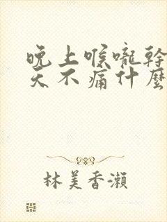 晚上喉咙干痛白天不痛什么原因