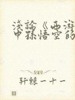 浅论《西游记》中孙悟空的形象