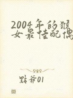 2004年的猴女最佳配偶属相