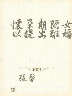 怀孕期间女方可以提出离婚吗