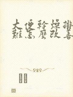 大便干燥排便困难怎么改善