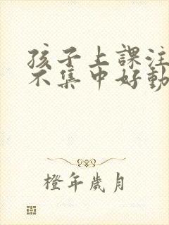 孩子上课注意力不集中好动