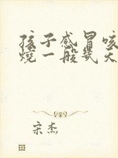 孩子感冒咳嗽发烧一般几天退烧