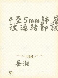 4至5mm肺磨玻璃结节该怎么办