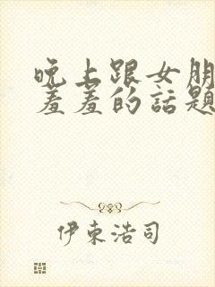 晚上跟女朋友聊羞羞的话题