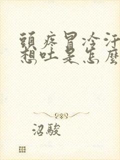 头疼冒冷汗恶心想吐是怎么回事