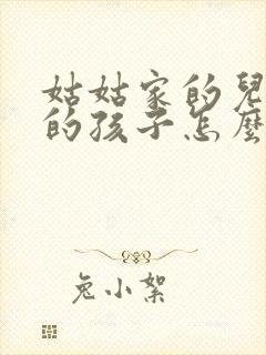 姑姑家的儿子我的孩子怎么称呼