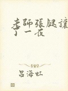 老师张腿让我爽了一夜