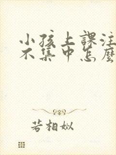 小孩上课注意力不集中怎么训练