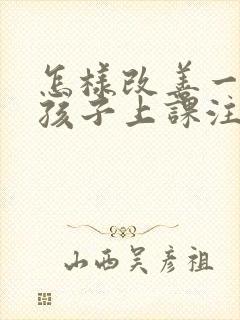 怎样改善一年级孩子上课注意力