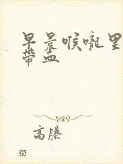 早晨喉咙里有痰带血