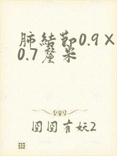 肺结节0.9×0.7厘米