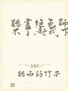 听书绝色师尊受不了,赶我下山祸害师姐