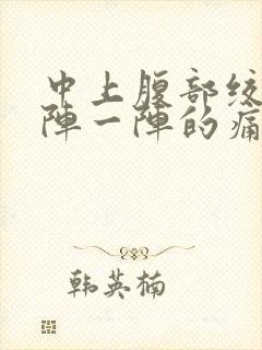 中上腹部绞痛一阵一阵的痛