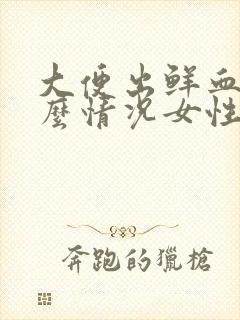 大便出鲜血是什么情况女性