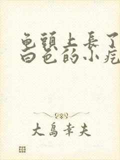 龟头上长了一些白色的小疙瘩封面